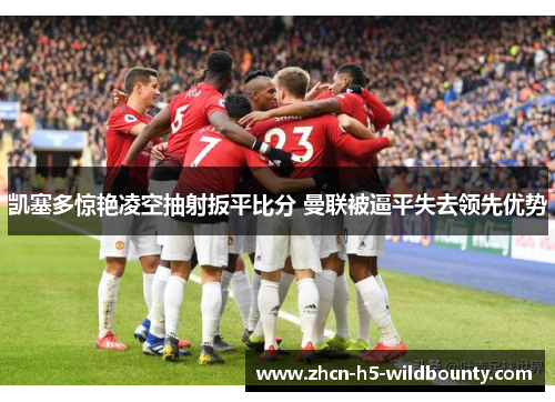 凯塞多惊艳凌空抽射扳平比分 曼联被逼平失去领先优势