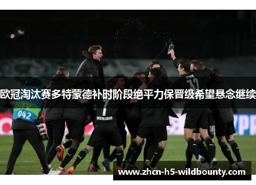 欧冠淘汰赛多特蒙德补时阶段绝平力保晋级希望悬念继续