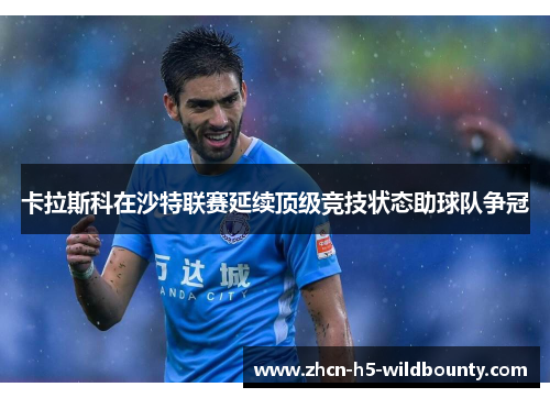 卡拉斯科在沙特联赛延续顶级竞技状态助球队争冠