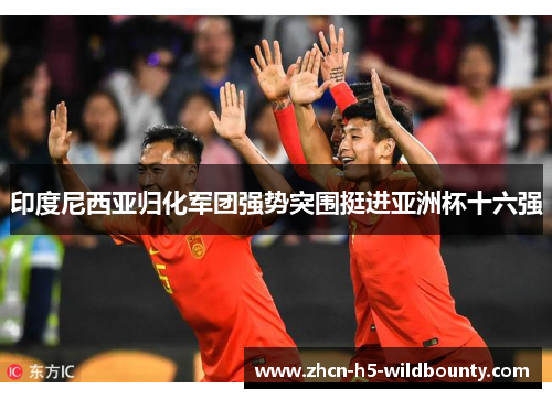 印度尼西亚归化军团强势突围挺进亚洲杯十六强