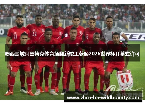 墨西哥城阿兹特克体育场翻新竣工获颁2026世界杯开幕式许可