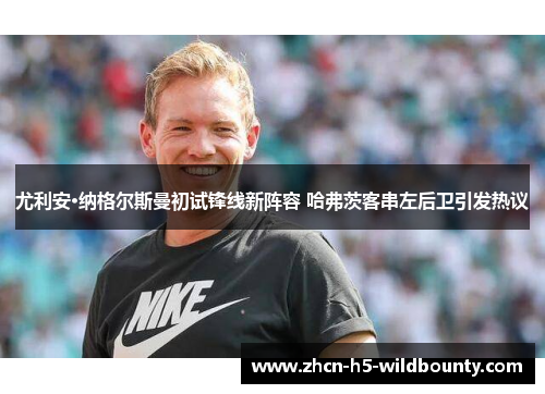 尤利安·纳格尔斯曼初试锋线新阵容 哈弗茨客串左后卫引发热议