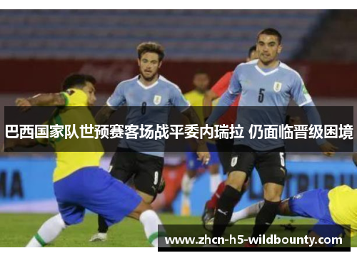 巴西国家队世预赛客场战平委内瑞拉 仍面临晋级困境